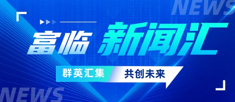 「富临新闻汇 速览富临事」——五月新闻集锦为您送达~